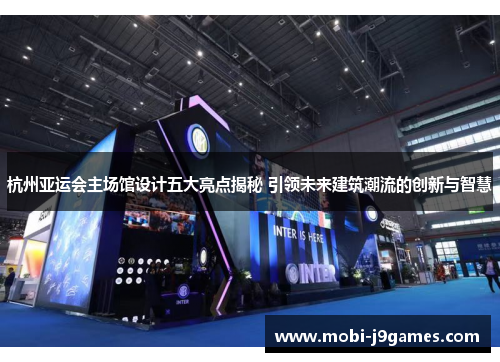 杭州亚运会主场馆设计五大亮点揭秘 引领未来建筑潮流的创新与智慧