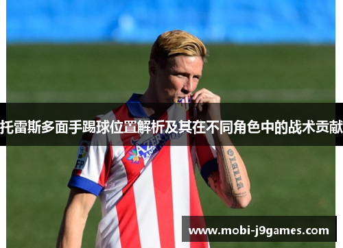 托雷斯多面手踢球位置解析及其在不同角色中的战术贡献