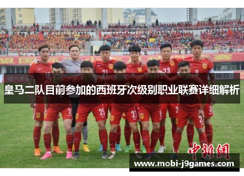 皇马二队目前参加的西班牙次级别职业联赛详细解析