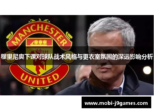 穆里尼奥下课对球队战术风格与更衣室氛围的深远影响分析