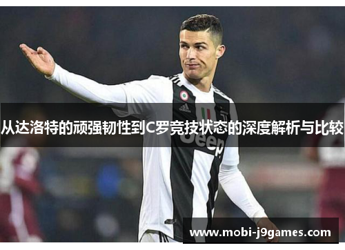 从达洛特的顽强韧性到C罗竞技状态的深度解析与比较