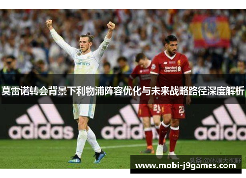 莫雷诺转会背景下利物浦阵容优化与未来战略路径深度解析