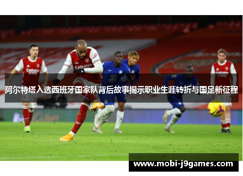 阿尔特塔入选西班牙国家队背后故事揭示职业生涯转折与国足新征程