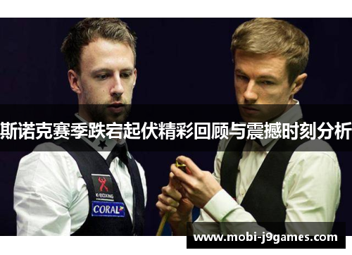 斯诺克赛季跌宕起伏精彩回顾与震撼时刻分析