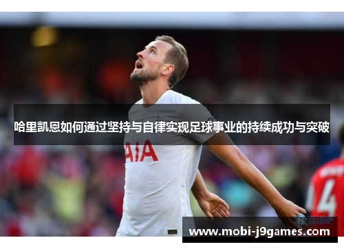哈里凯恩如何通过坚持与自律实现足球事业的持续成功与突破
