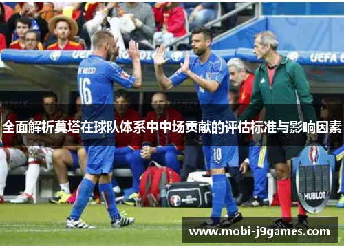 全面解析莫塔在球队体系中中场贡献的评估标准与影响因素