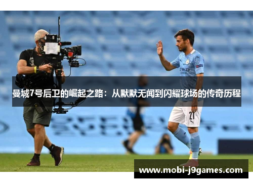 曼城7号后卫的崛起之路：从默默无闻到闪耀球场的传奇历程