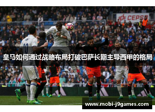 皇马如何通过战略布局打破巴萨长期主导西甲的格局