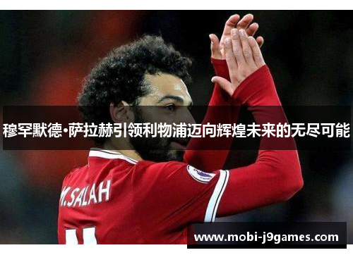 穆罕默德·萨拉赫引领利物浦迈向辉煌未来的无尽可能