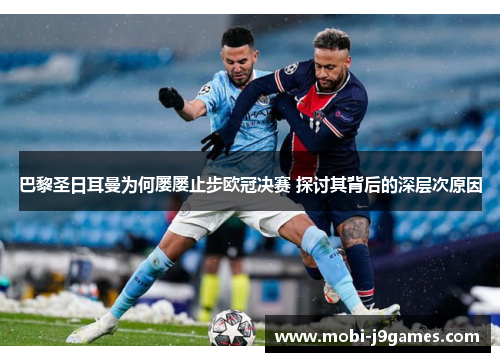 巴黎圣日耳曼为何屡屡止步欧冠决赛 探讨其背后的深层次原因