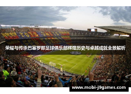 荣耀与传承巴塞罗那足球俱乐部辉煌历史与卓越成就全景解析