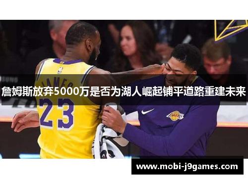 詹姆斯放弃5000万是否为湖人崛起铺平道路重建未来