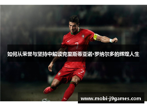 如何从荣誉与坚持中解读克里斯蒂亚诺·罗纳尔多的辉煌人生