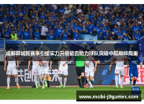 成都蓉城新赛季引援实力升级能否助力球队突破中超巅峰局面