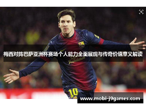 梅西对阵巴萨亚洲杯赛场个人能力全面展现与传奇价值意义解读