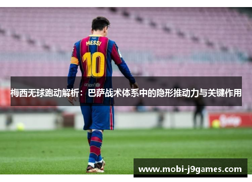 梅西无球跑动解析：巴萨战术体系中的隐形推动力与关键作用