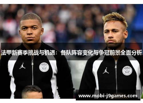 法甲新赛季挑战与机遇：各队阵容变化与争冠前景全面分析