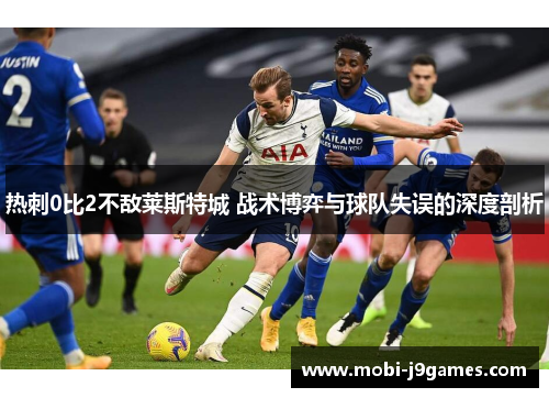 热刺0比2不敌莱斯特城 战术博弈与球队失误的深度剖析