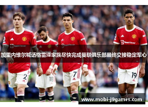 加里内维尔喊话格雷泽家族尽快完成曼联俱乐部最终交接稳定军心 加里内维尔喊话格雷泽家族尽快完成曼联俱乐部最终交接稳定军心