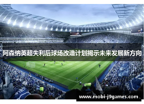 阿森纳英超失利后球场改造计划揭示未来发展新方向